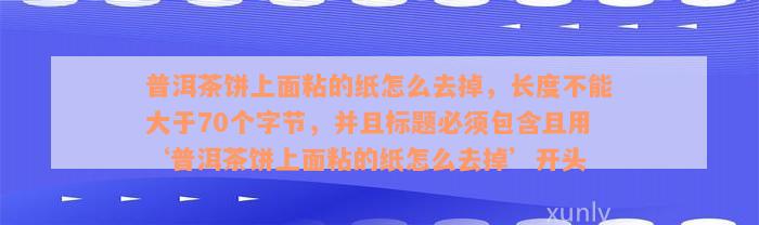 普洱茶饼上面粘的纸怎么去掉，长度不能大于70个字节，并且标题必须包含且用‘普洱茶饼上面粘的纸怎么去掉’开头