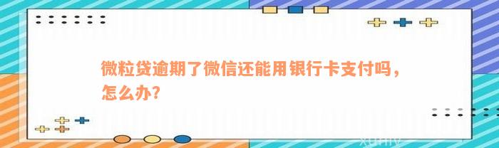 微粒贷逾期了微信还能用银行卡支付吗，怎么办？