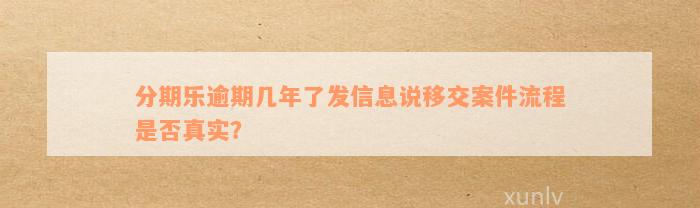 分期乐逾期几年了发信息说移交案件流程是否真实？