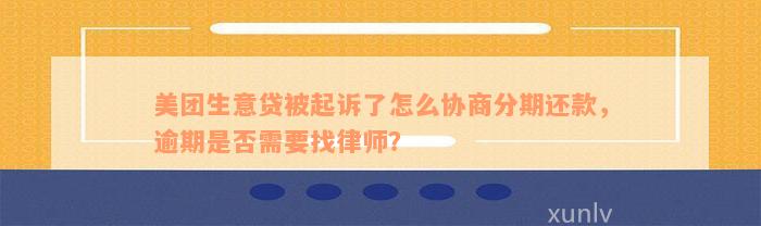 美团生意贷被起诉了怎么协商分期还款，逾期是否需要找律师？