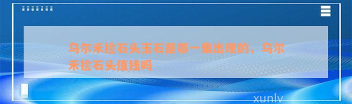 乌尔禾捡石头玉石是哪一集出现的，乌尔禾捡石头值钱吗