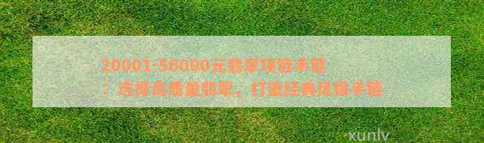 20001-50000元翡翠项链手链：选择高质量翡翠，打造经典风格手链