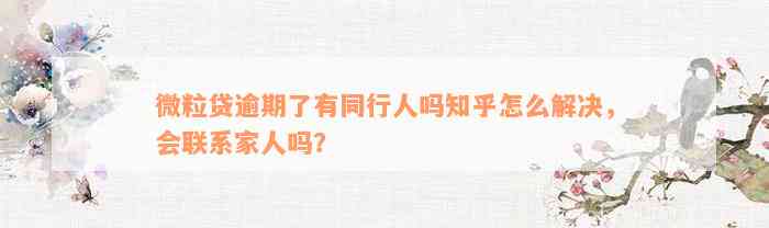 微粒贷逾期了有同行人吗知乎怎么解决，会联系家人吗？