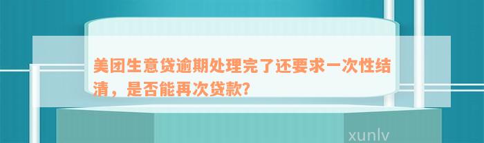 美团生意贷逾期处理完了还要求一次性结清，是否能再次贷款？