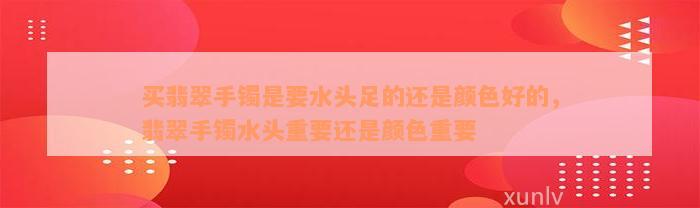 买翡翠手镯是要水头足的还是颜色好的，翡翠手镯水头重要还是颜色重要