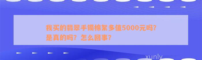 我买的翡翠手镯棉絮多值5000元吗？是真的吗？怎么回事？