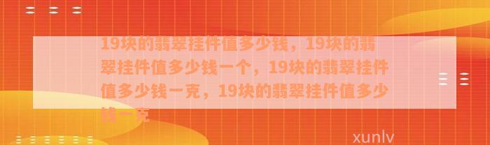 19块的翡翠挂件值多少钱，19块的翡翠挂件值多少钱一个，19块的翡翠挂件值多少钱一克，19块的翡翠挂件值多少钱一克