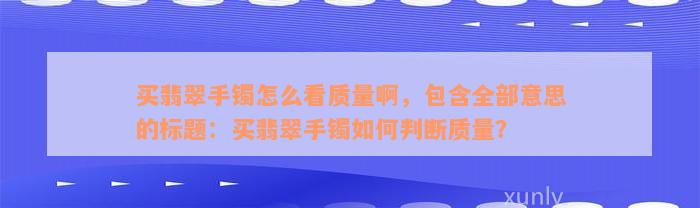 买翡翠手镯怎么看质量啊，包含全部意思的标题：买翡翠手镯如何判断质量？