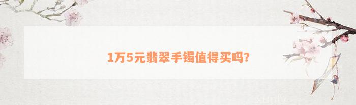 1万5元翡翠手镯值得买吗？