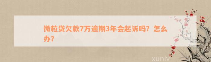 微粒贷欠款7万逾期3年会起诉吗？怎么办？