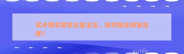 买手镯买翡翠还是玉石，如何做出明智选择？