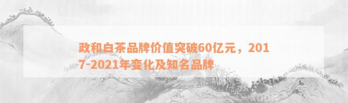 政和白茶品牌价值突破60亿元，2017-2021年变化及知名品牌