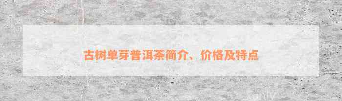 古树单芽普洱茶简介、价格及特点