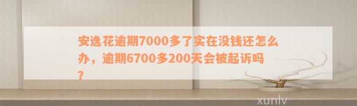 安逸花逾期7000多了实在没钱还怎么办，逾期6700多200天会被起诉吗？