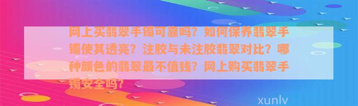 网上买翡翠手镯可靠吗？如何保养翡翠手镯使其透亮？注胶与未注胶翡翠对比？哪种颜色的翡翠最不值钱？网上购买翡翠手镯安全吗？