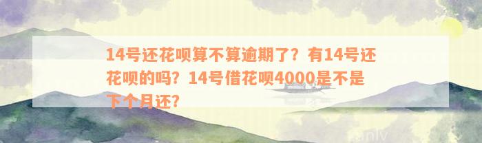 14号还花呗算不算逾期了？有14号还花呗的吗？14号借花呗4000是不是下个月还？