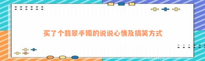 买了个翡翠手镯的说说心情及搞笑方式