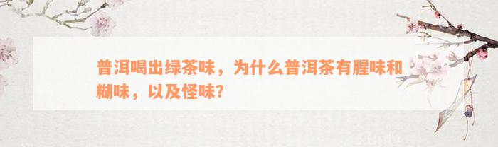 普洱喝出绿茶味，为什么普洱茶有腥味和糊味，以及怪味？