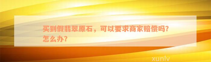 买到假翡翠原石，可以要求商家赔偿吗？怎么办？