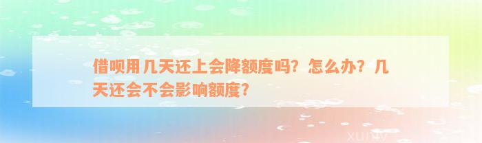 借呗用几天还上会降额度吗？怎么办？几天还会不会影响额度？