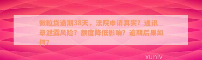 微粒贷逾期38天，法院申请真实？通讯录泄露风险？额度降低影响？逾期后果如何？