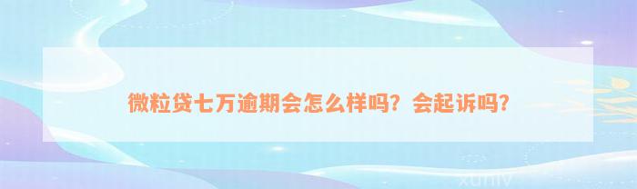 微粒贷七万逾期会怎么样吗？会起诉吗？