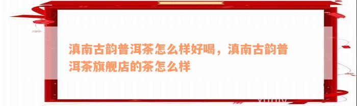 滇南古韵普洱茶怎么样好喝，滇南古韵普洱茶旗舰店的茶怎么样