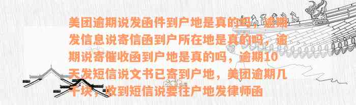 美团逾期说发函件到户地是真的吗，逾期发信息说寄信函到户所在地是真的吗，逾期说寄催收函到户地是真的吗，逾期10天发短信说文书已寄到户地，美团逾期几千块，收到短信说要往户地发律师函