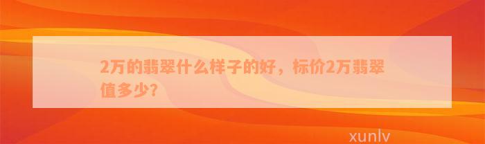 2万的翡翠什么样子的好，标价2万翡翠值多少？