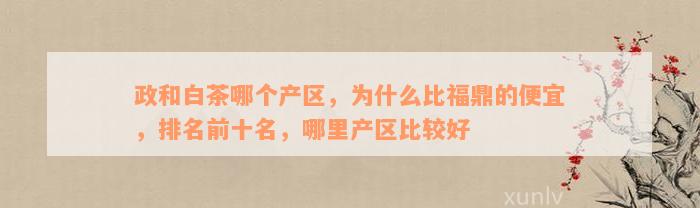 政和白茶哪个产区，为什么比福鼎的便宜，排名前十名，哪里产区比较好