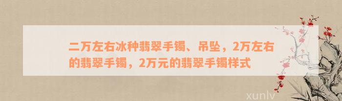 二万左右冰种翡翠手镯、吊坠，2万左右的翡翠手镯，2万元的翡翠手镯样式