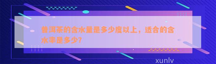 普洱茶的含水量是多少度以上，适合的含水率是多少？