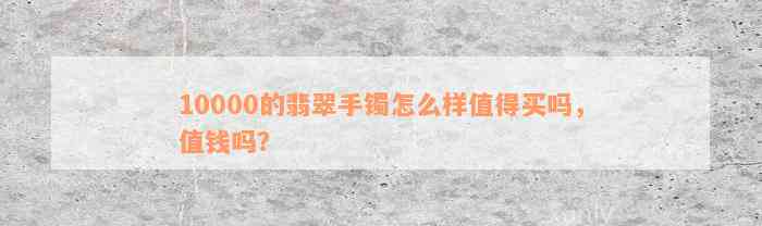 10000的翡翠手镯怎么样值得买吗，值钱吗？