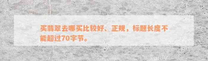 买翡翠去哪买比较好、正规，标题长度不能超过70字节。