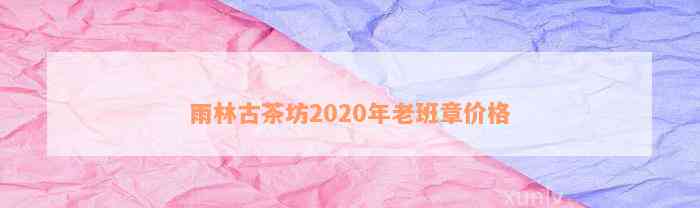 雨林古茶坊2020年老班章价格