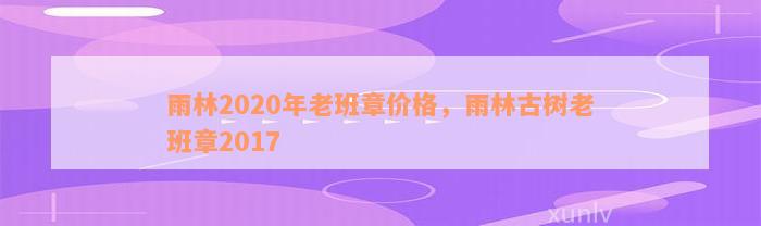 雨林2020年老班章价格，雨林古树老班章2017