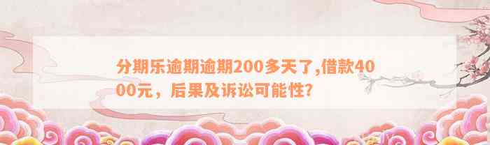 分期乐逾期逾期200多天了,借款4000元，后果及诉讼可能性？