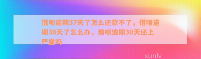 借呗逾期37天了怎么还款不了，借呗逾期38天了怎么办，借呗逾期30天还上严重吗