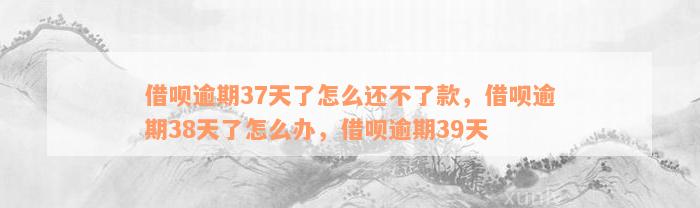 借呗逾期37天了怎么还不了款，借呗逾期38天了怎么办，借呗逾期39天