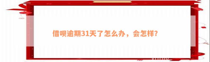 借呗逾期31天了怎么办，会怎样？