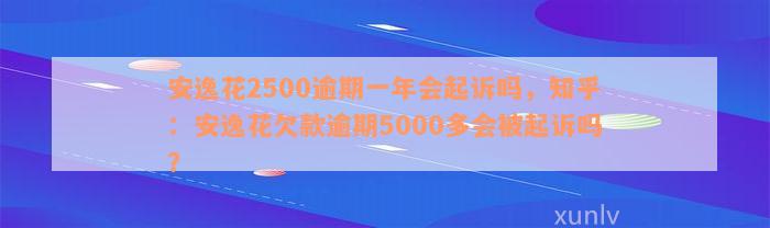 安逸花2500逾期一年会起诉吗，知乎：安逸花欠款逾期5000多会被起诉吗？