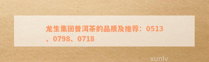 龙生集团普洱茶的品质及推荐：0513、0798、0718