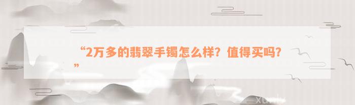 “2万多的翡翠手镯怎么样？值得买吗？”