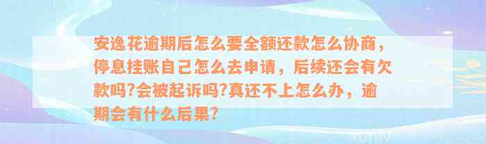 安逸花逾期后怎么要全额还款怎么协商，停息挂账自己怎么去申请，后续还会有欠款吗?会被起诉吗?真还不上怎么办，逾期会有什么后果?