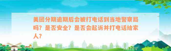 美团分期逾期后会被打电话到当地警察局吗？是否安全？是否会起诉并打电话给家人？