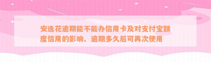 安逸花逾期能不能办信用卡及对支付宝额度信用的影响、逾期多久后可再次使用