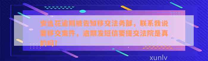 安逸花逾期被告知移交法务部，联系我说要移交案件，逾期发短信要提交法院是真的吗？