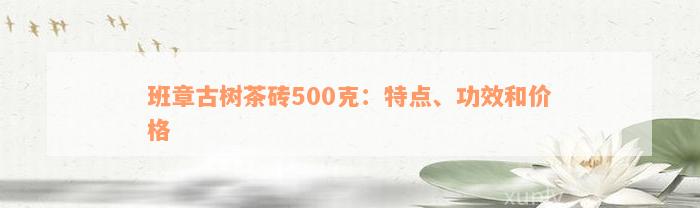 班章古树茶砖500克：特点、功效和价格