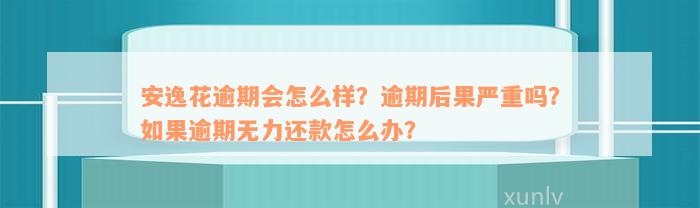 安逸花逾期会怎么样？逾期后果严重吗？如果逾期无力还款怎么办？