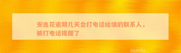 安逸花逾期几天会打电话给填的联系人，被打电话提醒了